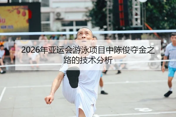 2026年亚运会游泳项目中陈俊夺金之路的技术分析