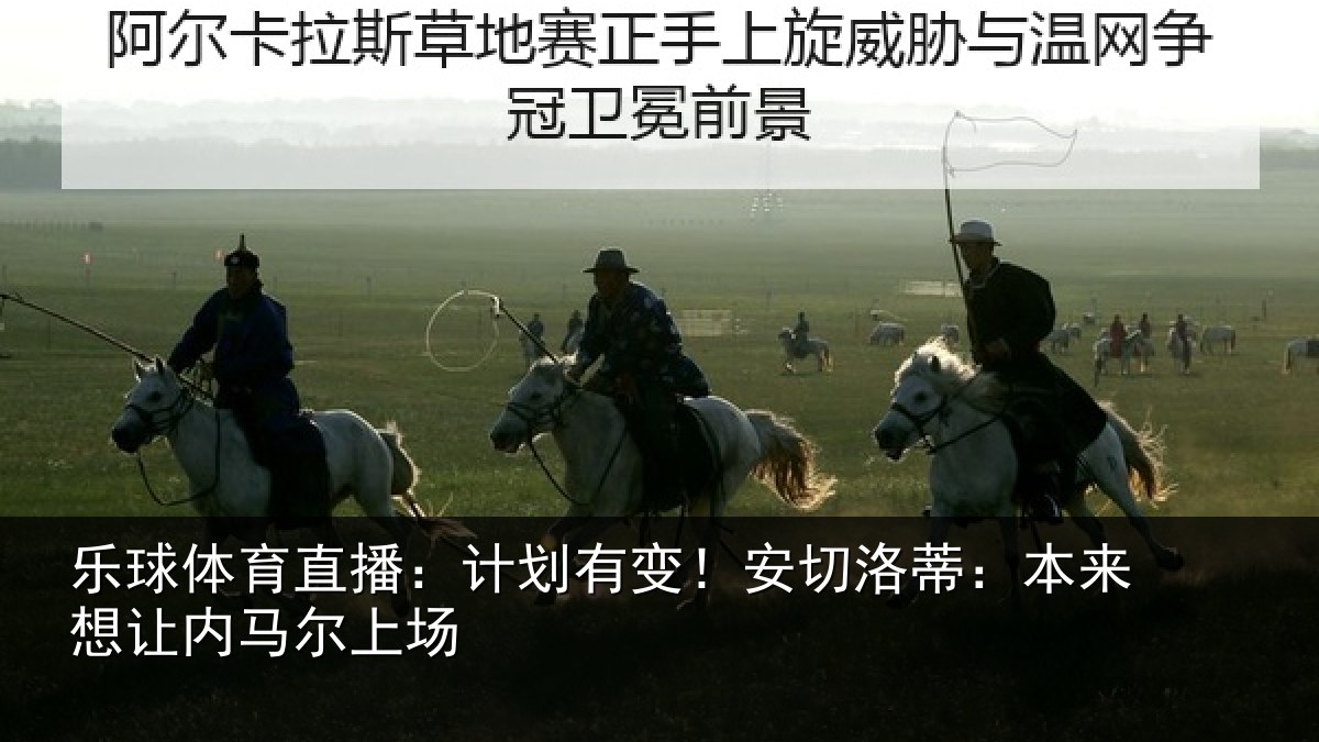 乐球体育直播:计划有变!安切洛蒂本相关情况