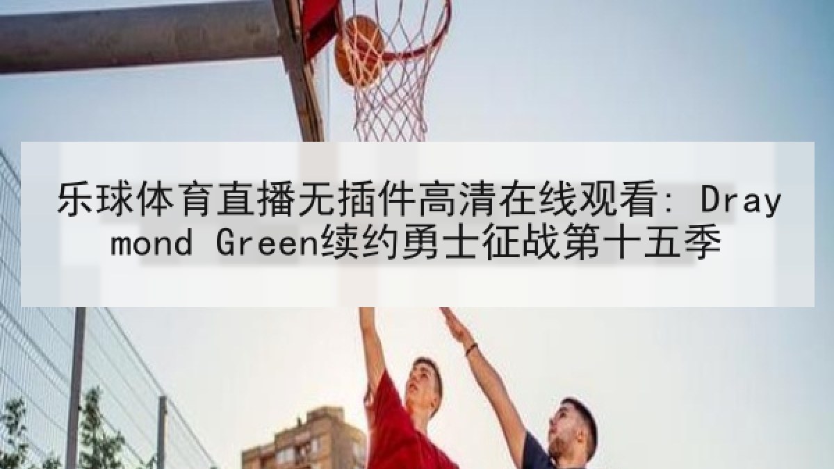 乐球体育直播无插件高清在线观看: Draymond Green续约勇士征战第十五季 乐球体育直播无插件高清在线观看: Draymond Green续约勇士征战第十五季