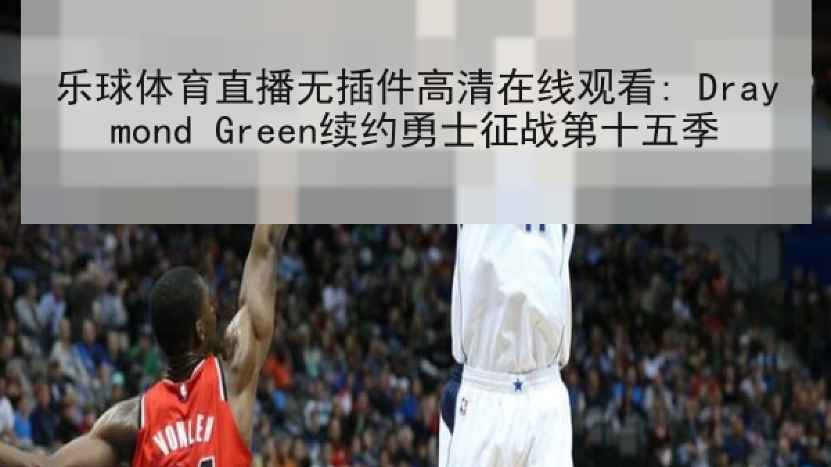 乐球体育直播无插件高清在线观看: Draymond Green续约勇士征战第十五季 乐球体育直播无插件高清在线观看: Draymond Green续约勇士征战第十五季