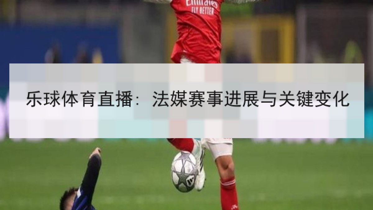 乐球体育直播: 法媒赛事进展与关键变化 乐球体育直播: 法媒赛事进展与关键变化