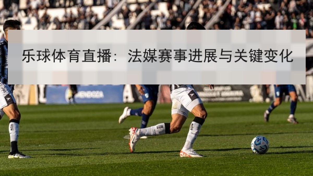 乐球体育直播: 法媒赛事进展与关键变化
