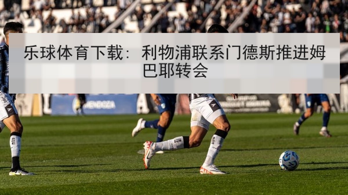 乐球体育下载: 利物浦联系门德斯推进姆巴耶转会 乐球体育下载: 利物浦联系门德斯推进姆巴耶转会