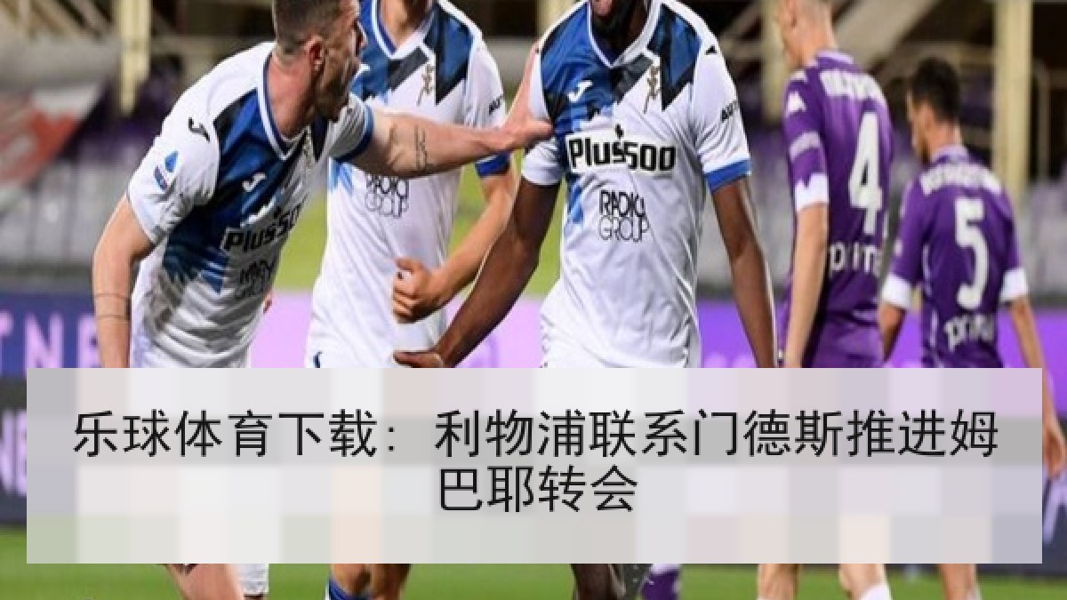 乐球体育下载: 利物浦联系门德斯推进姆巴耶转会