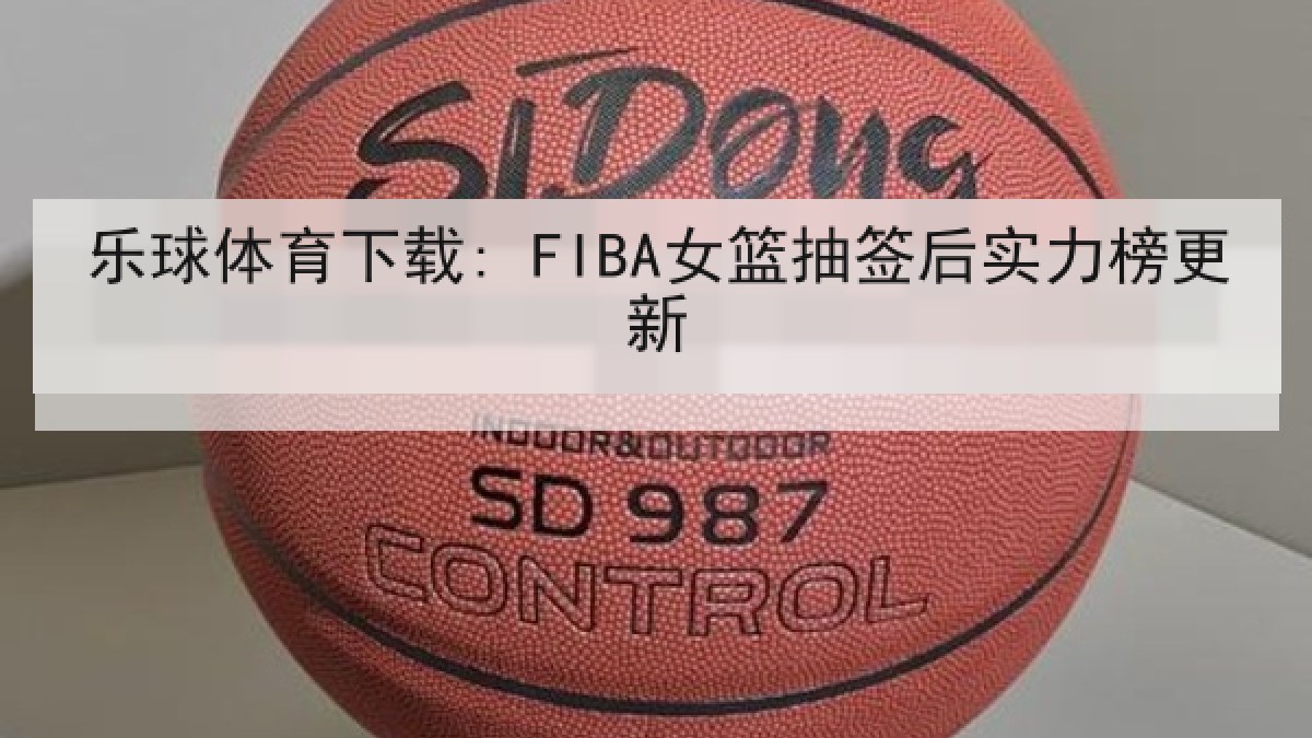 乐球体育下载: FIBA女篮抽签后实力榜更新