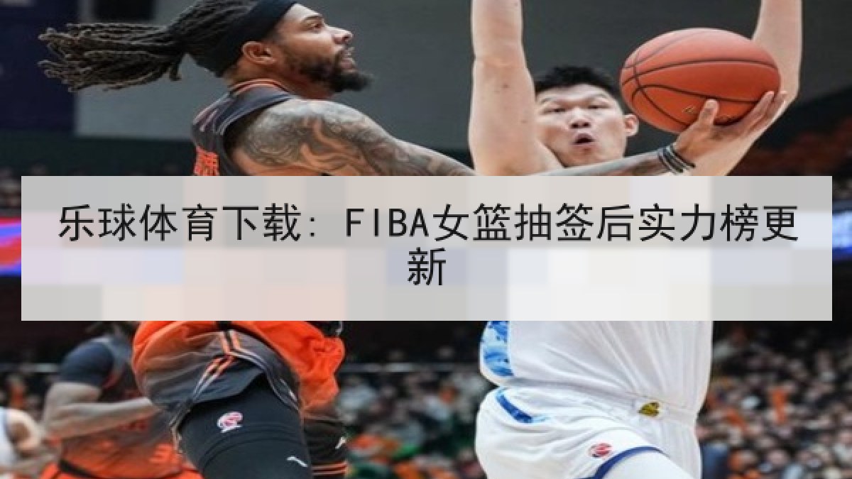 乐球体育下载: FIBA女篮抽签后实力榜更新