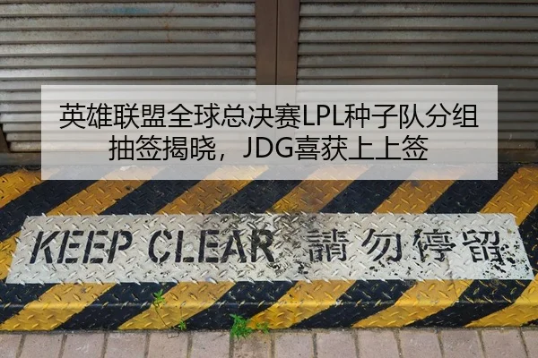 英雄联盟全球总决赛LPL种子队分组抽签揭晓，JDG喜获上上签