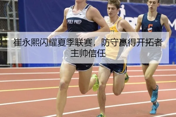 崔永熙闪耀夏季联赛，防守赢得开拓者主帅信任
