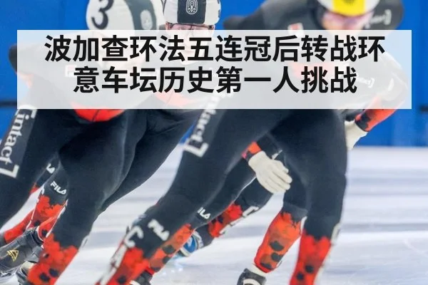 波加查环法五连冠后转战环意车坛历史第一人挑战