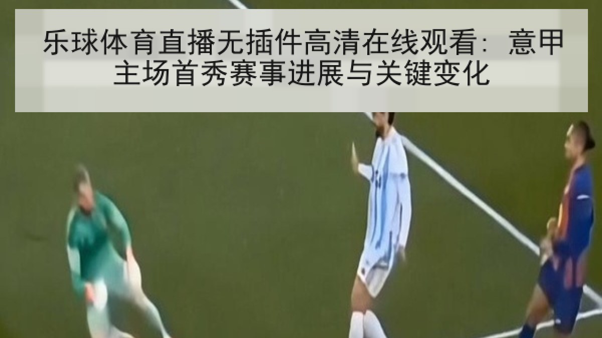 乐球体育直播无插件高清在线观看: 意甲主场首秀赛事进展与关键变化