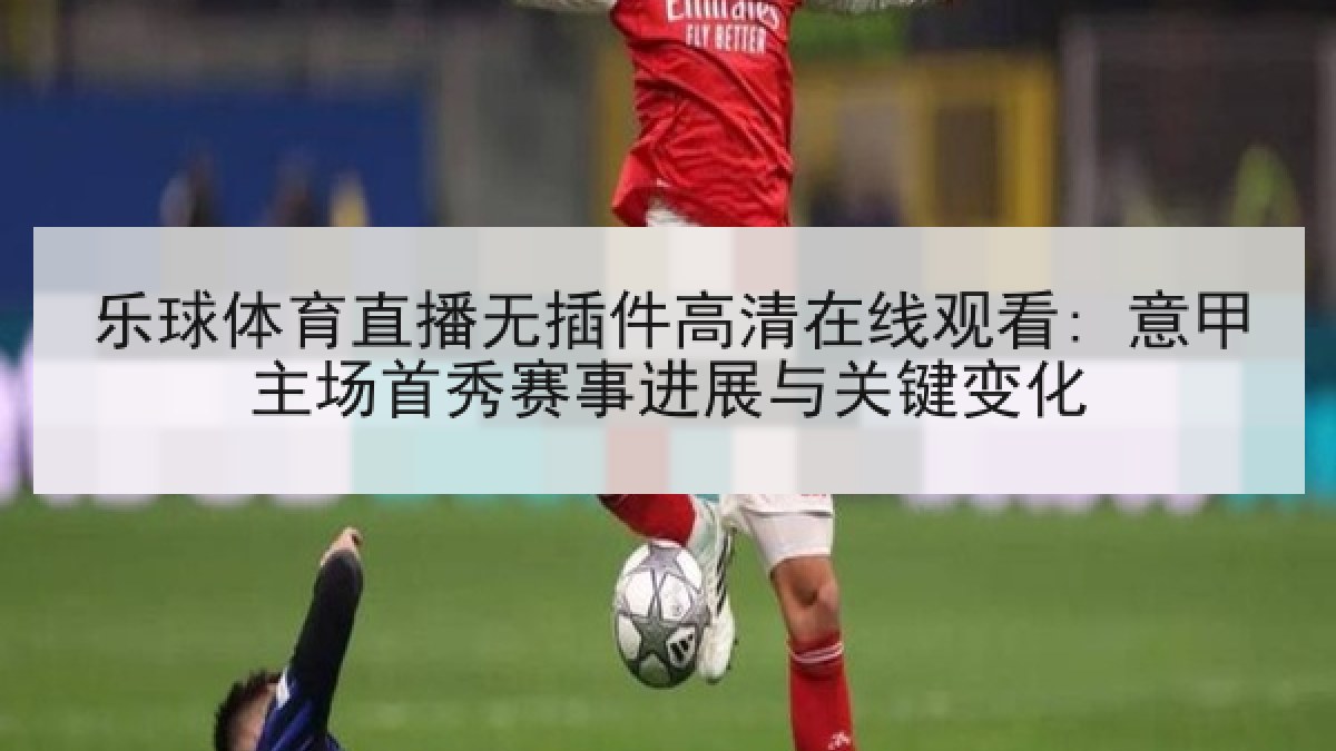 乐球体育直播无插件高清在线观看: 意甲主场首秀赛事进展与关键变化