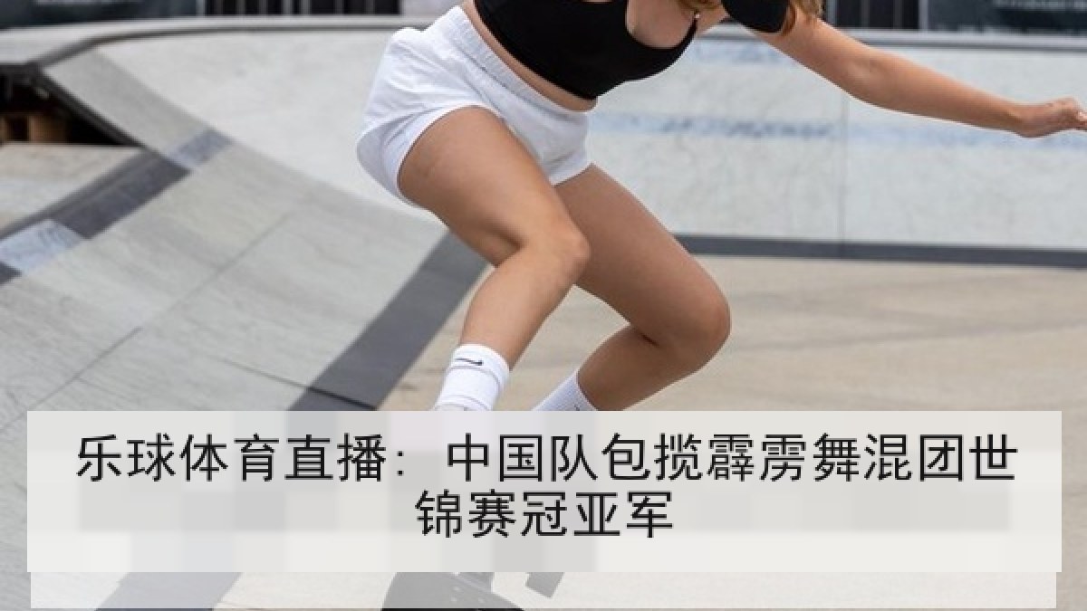 乐球体育直播: 中国队包揽霹雳舞混团世锦赛冠亚军 乐球体育直播: 中国队包揽霹雳舞混团世锦赛冠亚军